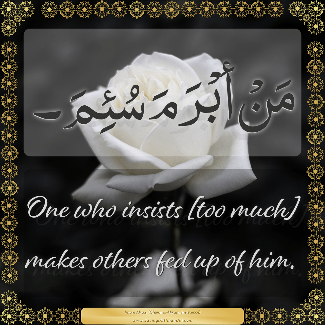 One who insists [too much] makes others fed up of him.